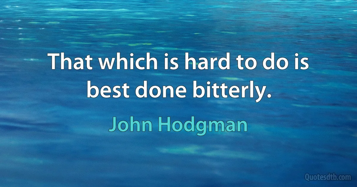 That which is hard to do is best done bitterly. (John Hodgman)