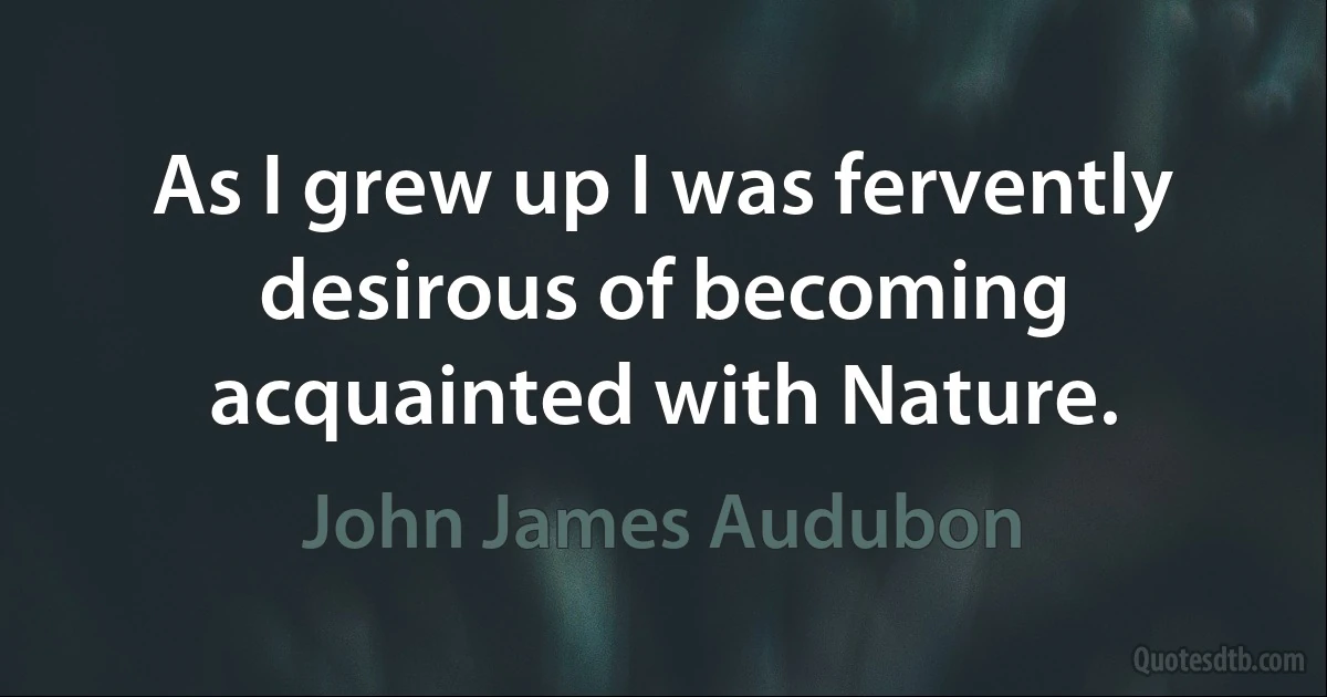 As I grew up I was fervently desirous of becoming acquainted with Nature. (John James Audubon)