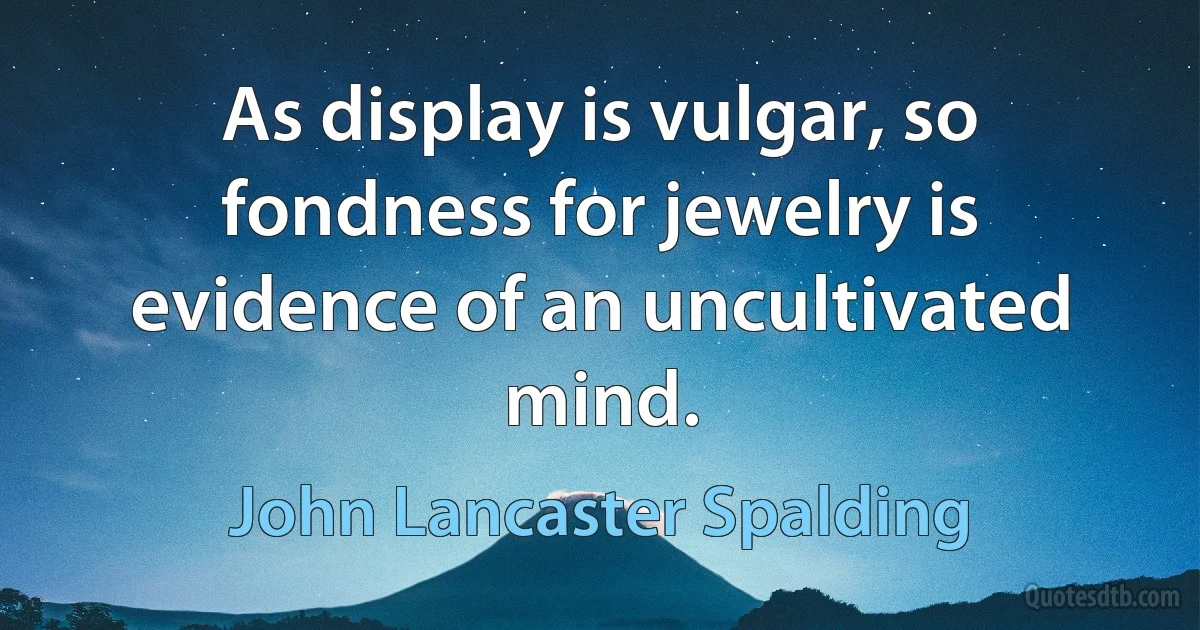 As display is vulgar, so fondness for jewelry is evidence of an uncultivated mind. (John Lancaster Spalding)