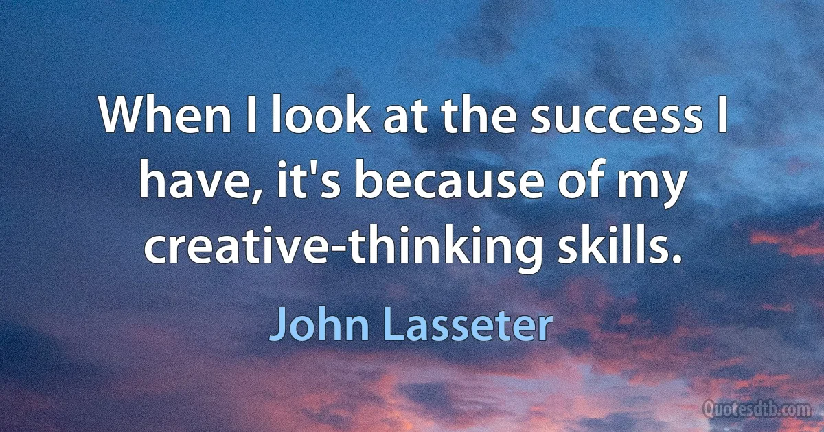 When I look at the success I have, it's because of my creative-thinking skills. (John Lasseter)