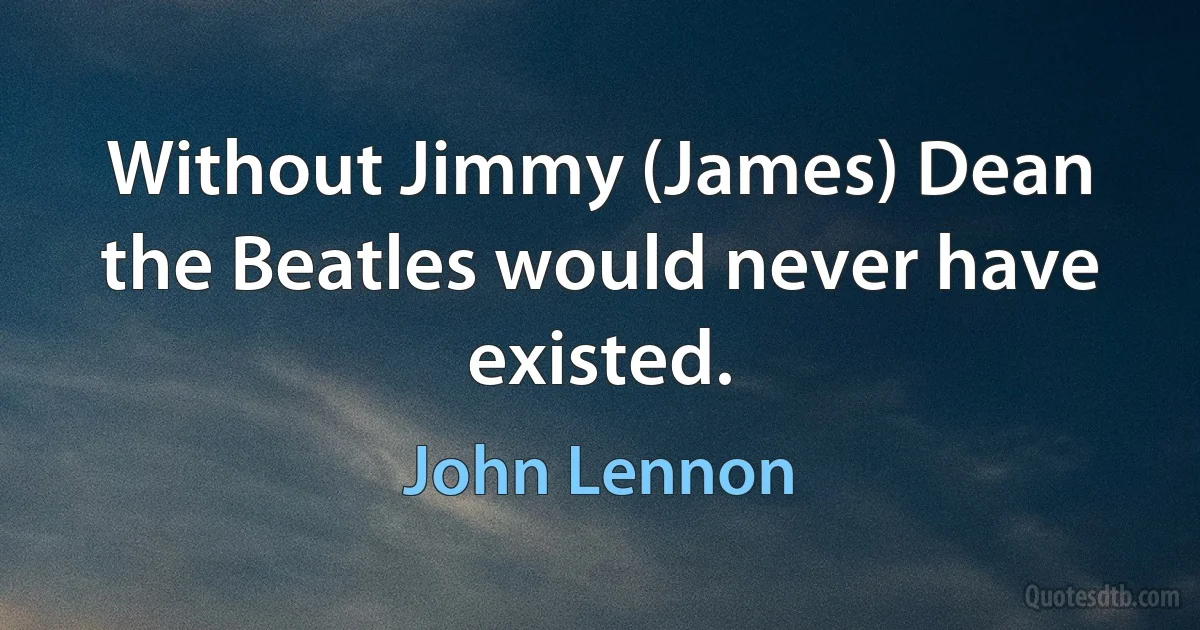 Without Jimmy (James) Dean the Beatles would never have existed. (John Lennon)