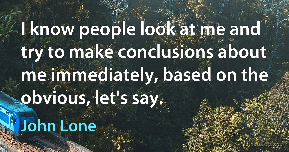 I know people look at me and try to make conclusions about me immediately, based on the obvious, let's say. (John Lone)