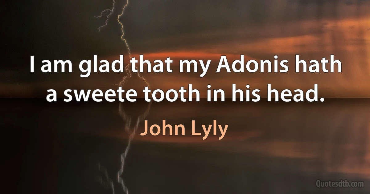 I am glad that my Adonis hath a sweete tooth in his head. (John Lyly)