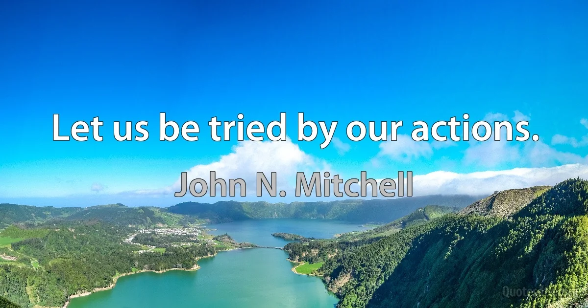 Let us be tried by our actions. (John N. Mitchell)