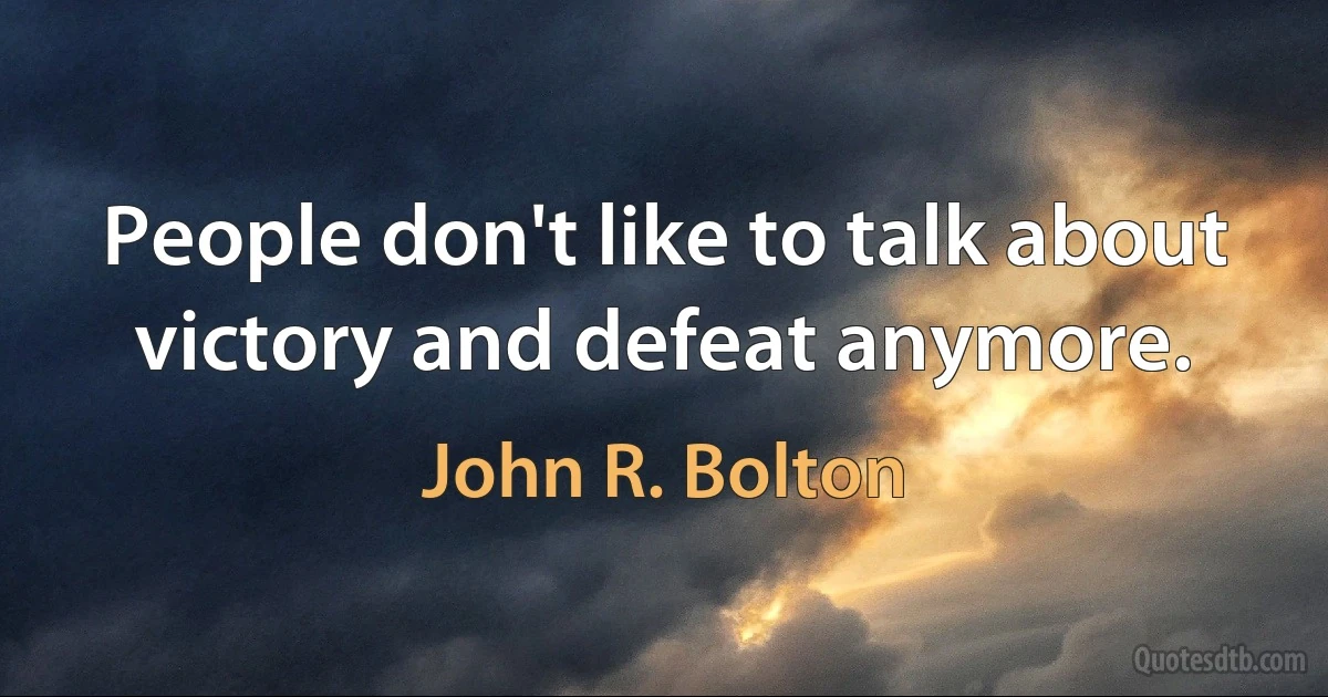 People don't like to talk about victory and defeat anymore. (John R. Bolton)