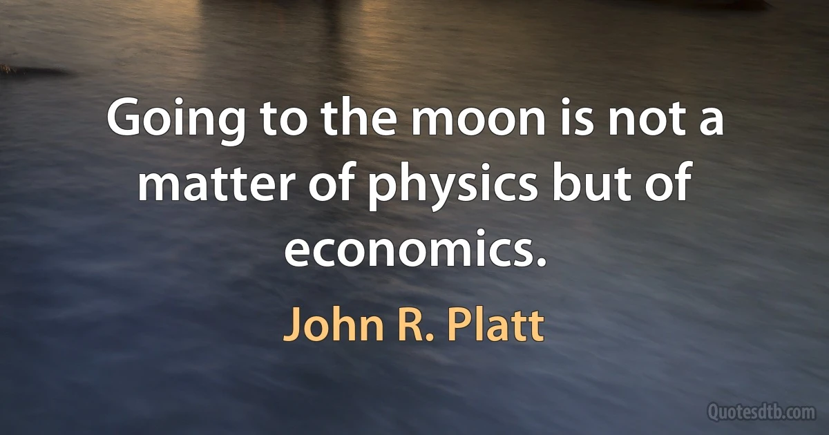 Going to the moon is not a matter of physics but of economics. (John R. Platt)