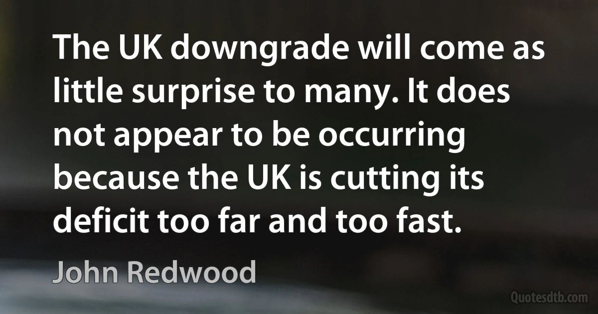 The UK downgrade will come as little surprise to many. It does not appear to be occurring because the UK is cutting its deficit too far and too fast. (John Redwood)