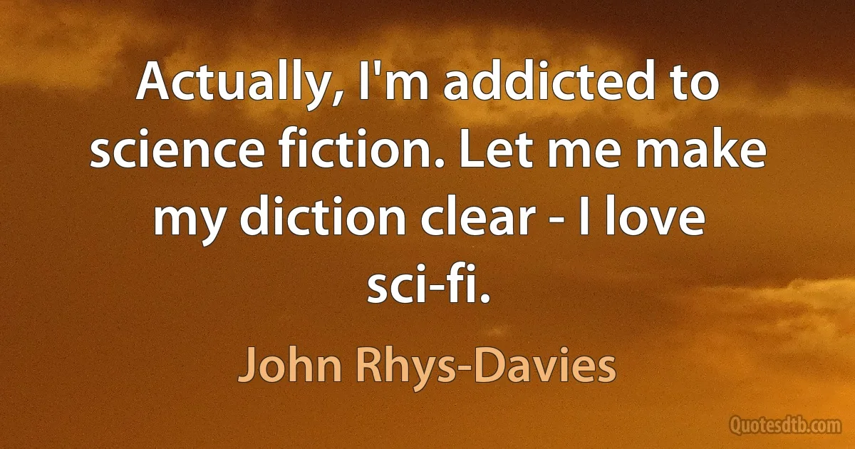 Actually, I'm addicted to science fiction. Let me make my diction clear - I love sci-fi. (John Rhys-Davies)