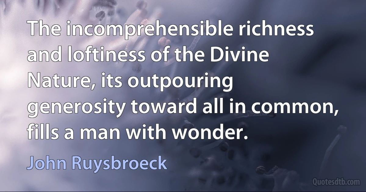 The incomprehensible richness and loftiness of the Divine Nature, its outpouring generosity toward all in common, fills a man with wonder. (John Ruysbroeck)