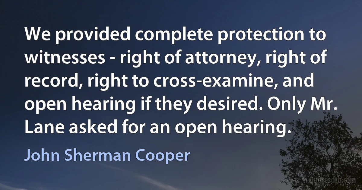 We provided complete protection to witnesses - right of attorney, right of record, right to cross-examine, and open hearing if they desired. Only Mr. Lane asked for an open hearing. (John Sherman Cooper)