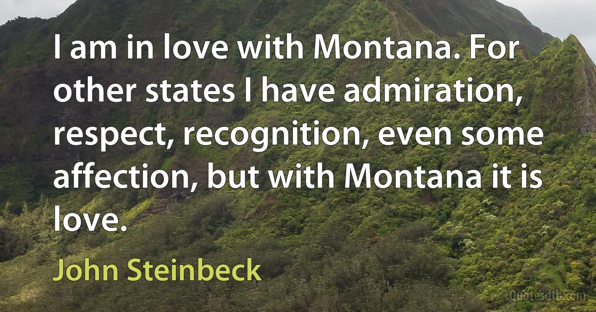 I am in love with Montana. For other states I have admiration, respect, recognition, even some affection, but with Montana it is love. (John Steinbeck)