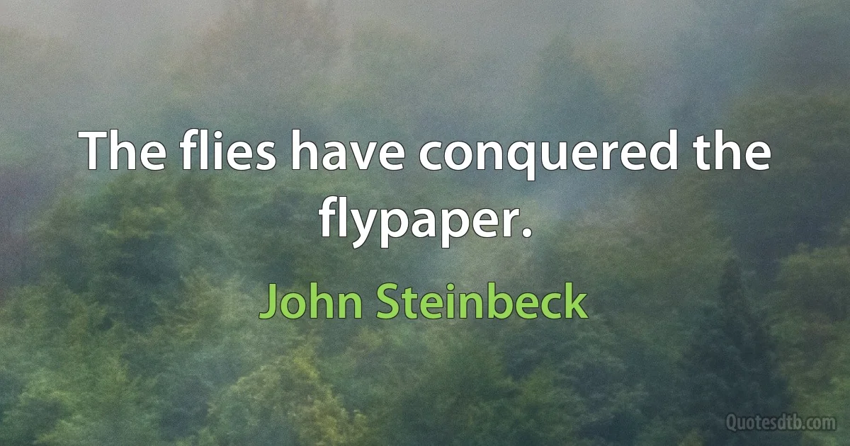 The flies have conquered the flypaper. (John Steinbeck)