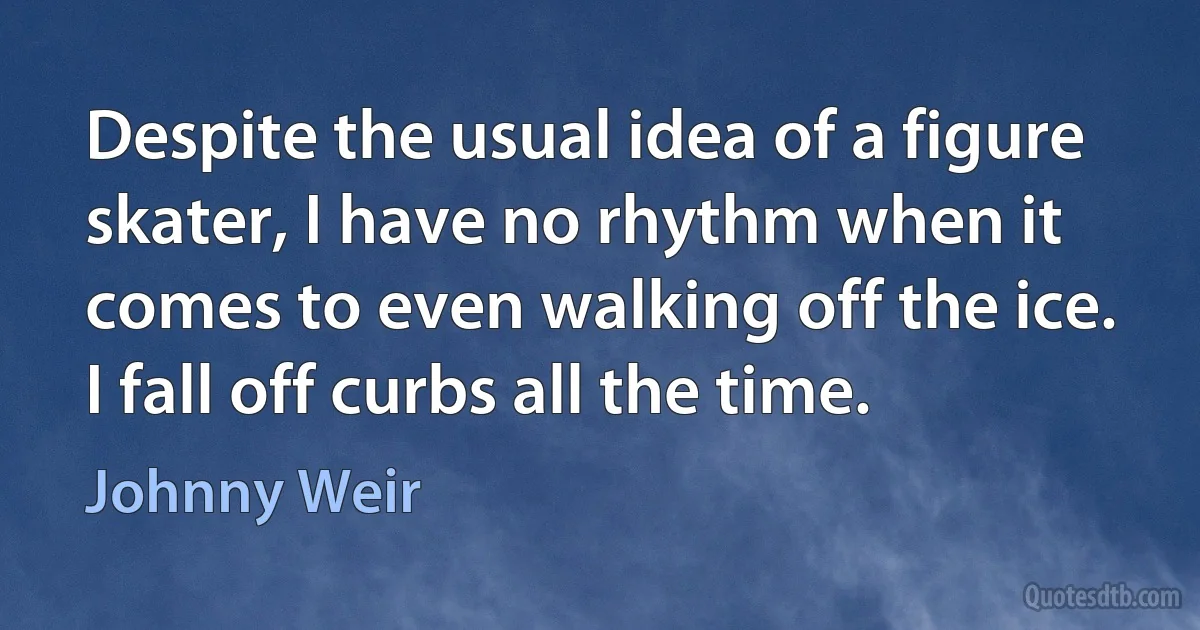 Despite the usual idea of a figure skater, I have no rhythm when it comes to even walking off the ice. I fall off curbs all the time. (Johnny Weir)