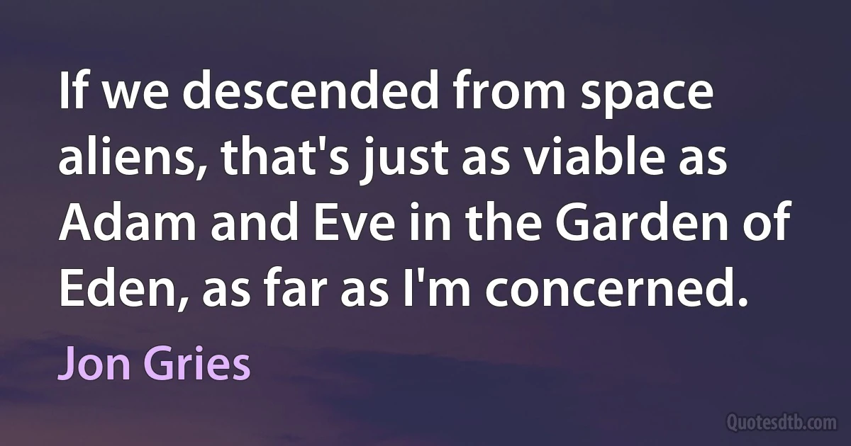 If we descended from space aliens, that's just as viable as Adam and Eve in the Garden of Eden, as far as I'm concerned. (Jon Gries)