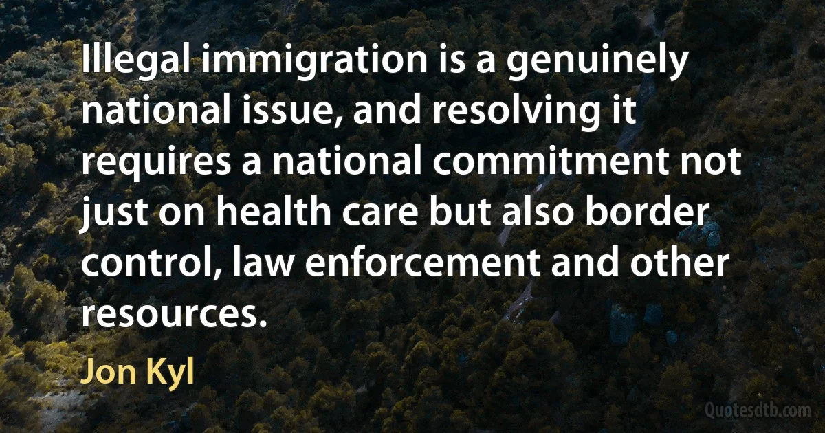 Illegal immigration is a genuinely national issue, and resolving it requires a national commitment not just on health care but also border control, law enforcement and other resources. (Jon Kyl)