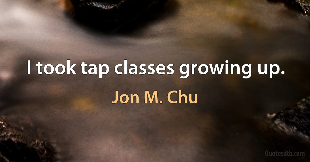 I took tap classes growing up. (Jon M. Chu)