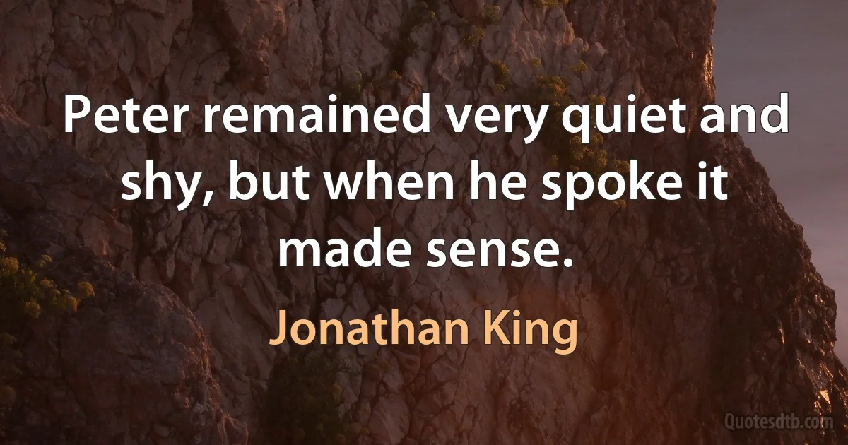 Peter remained very quiet and shy, but when he spoke it made sense. (Jonathan King)