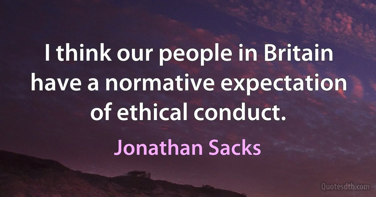 I think our people in Britain have a normative expectation of ethical conduct. (Jonathan Sacks)