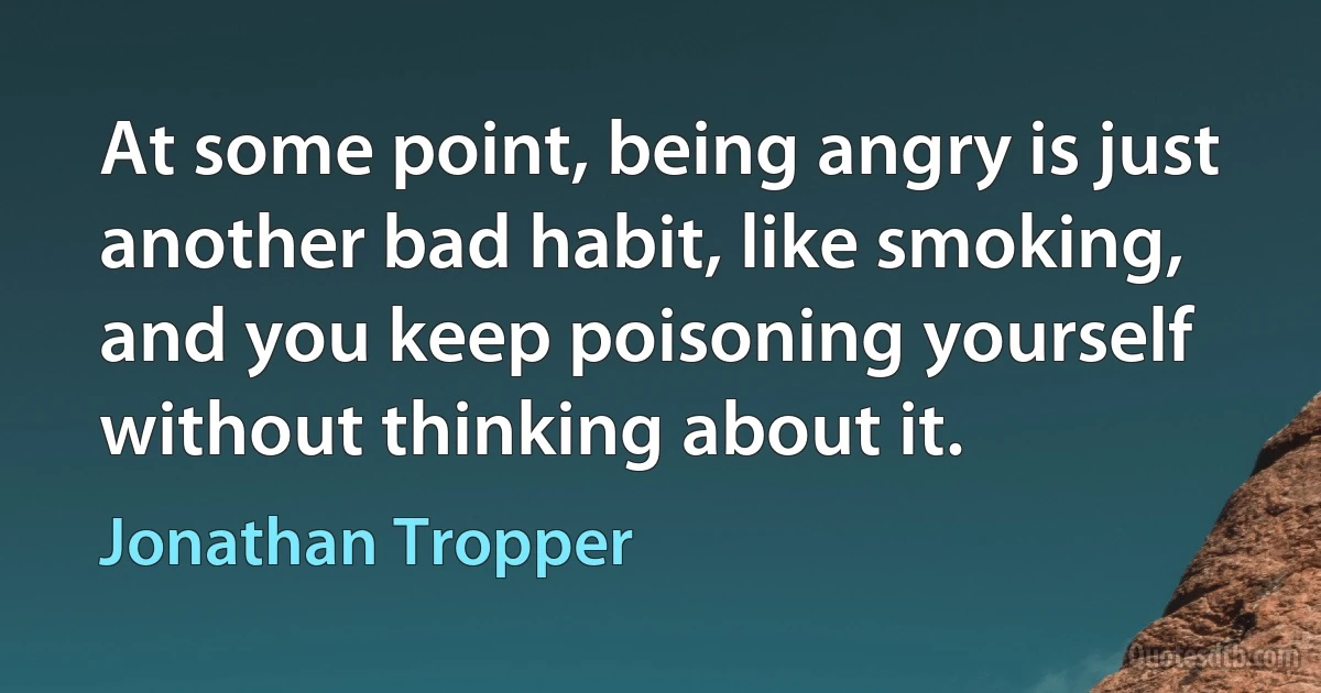 At some point, being angry is just another bad habit, like smoking, and you keep poisoning yourself without thinking about it. (Jonathan Tropper)