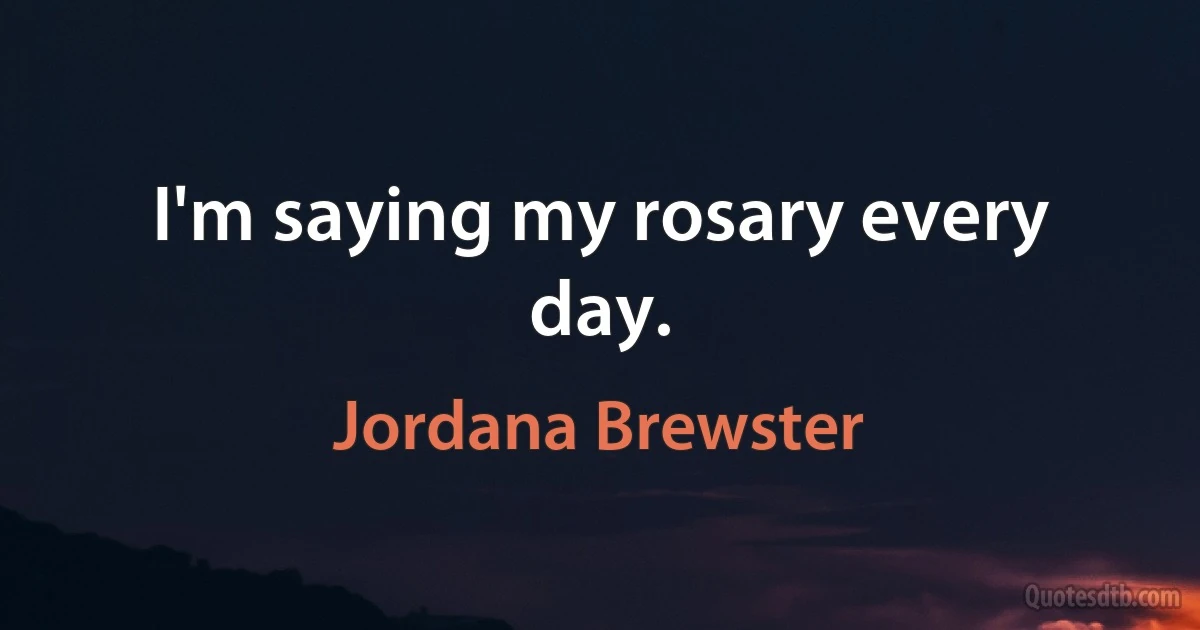 I'm saying my rosary every day. (Jordana Brewster)