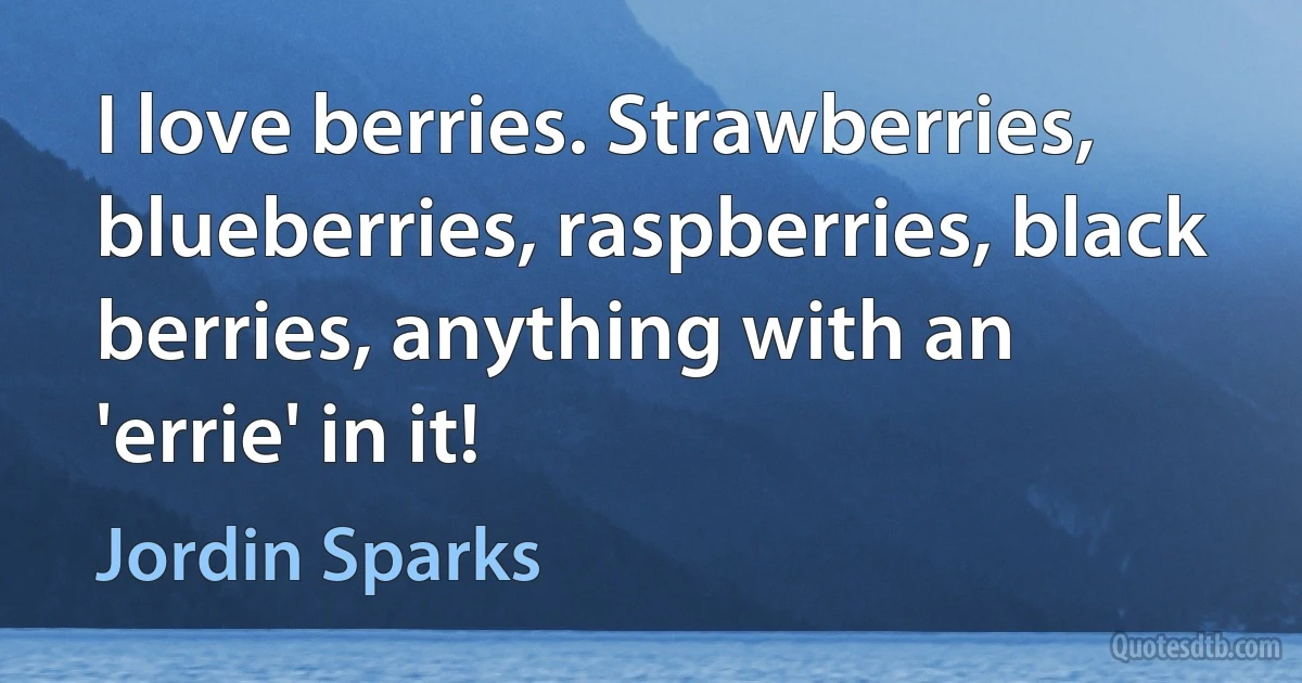 I love berries. Strawberries, blueberries, raspberries, black berries, anything with an 'errie' in it! (Jordin Sparks)