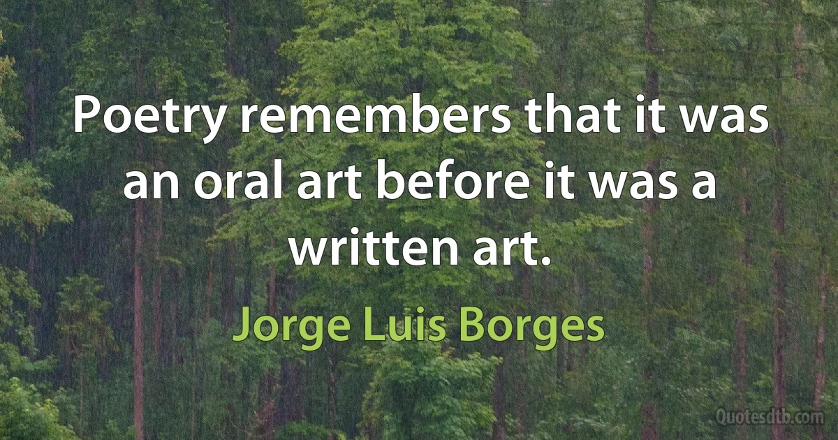 Poetry remembers that it was an oral art before it was a written art. (Jorge Luis Borges)