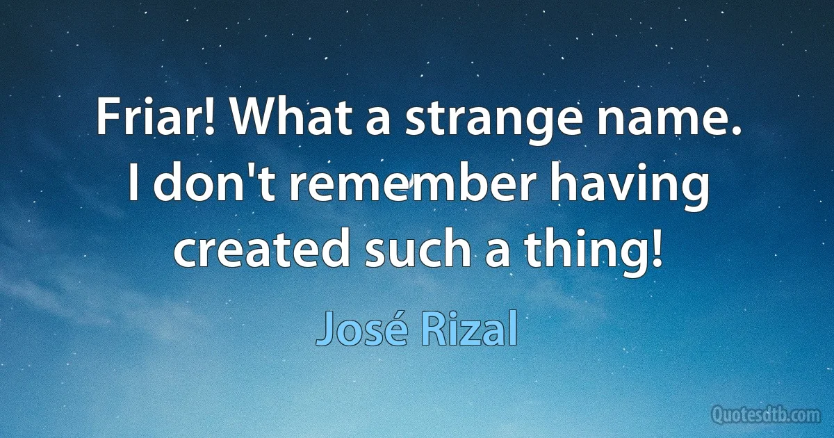 Friar! What a strange name. I don't remember having created such a thing! (José Rizal)