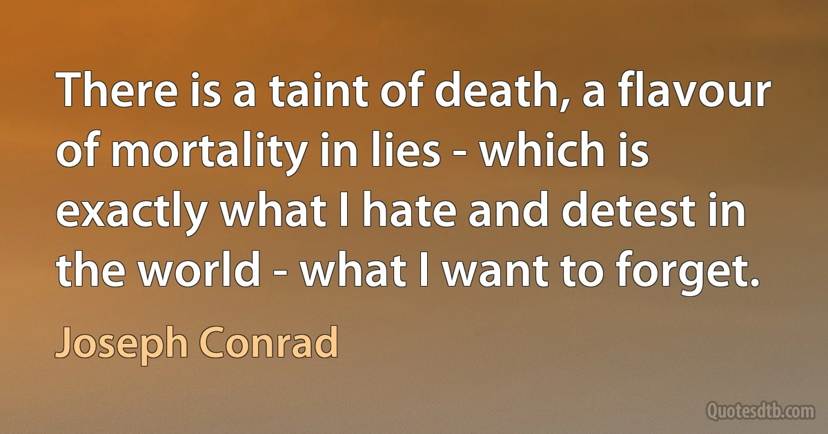 There is a taint of death, a flavour of mortality in lies - which is exactly what I hate and detest in the world - what I want to forget. (Joseph Conrad)