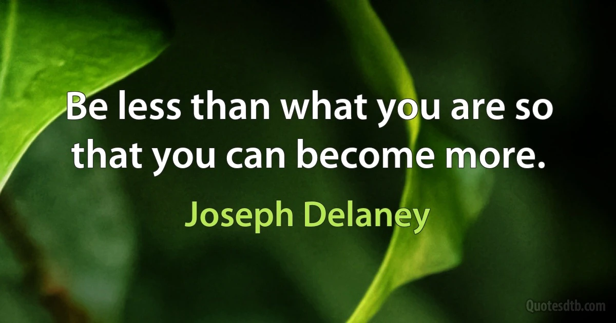 Be less than what you are so that you can become more. (Joseph Delaney)