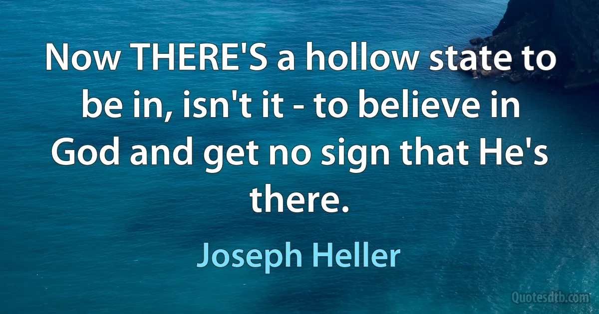 Now THERE'S a hollow state to be in, isn't it - to believe in God and get no sign that He's there. (Joseph Heller)