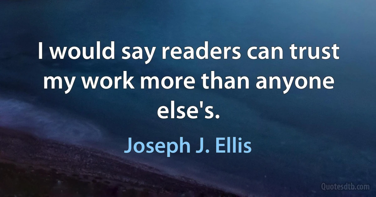 I would say readers can trust my work more than anyone else's. (Joseph J. Ellis)