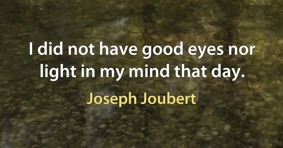 I did not have good eyes nor light in my mind that day. (Joseph Joubert)