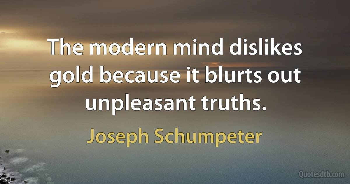 The modern mind dislikes gold because it blurts out unpleasant truths. (Joseph Schumpeter)