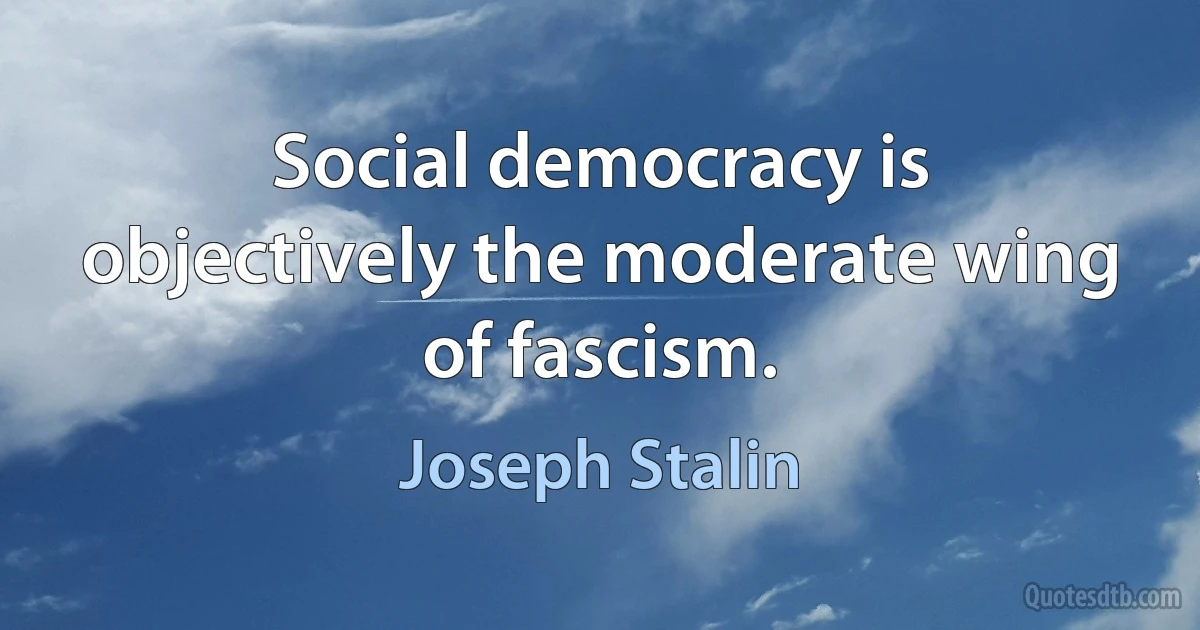 Social democracy is objectively the moderate wing of fascism. (Joseph Stalin)