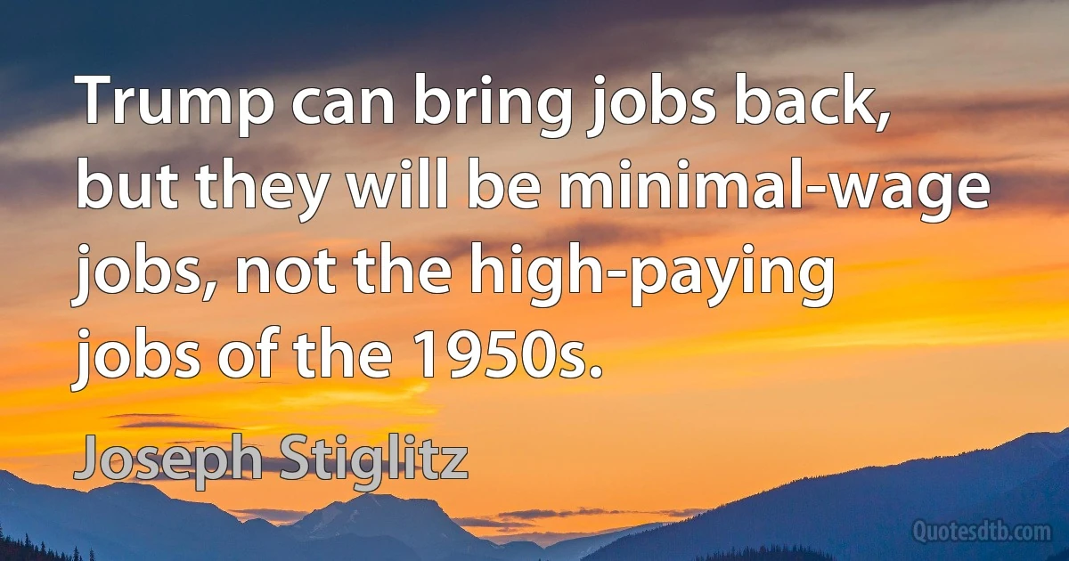 Trump can bring jobs back, but they will be minimal-wage jobs, not the high-paying jobs of the 1950s. (Joseph Stiglitz)