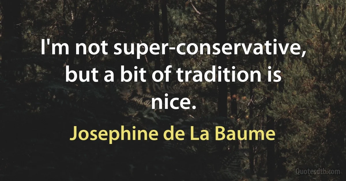 I'm not super-conservative, but a bit of tradition is nice. (Josephine de La Baume)