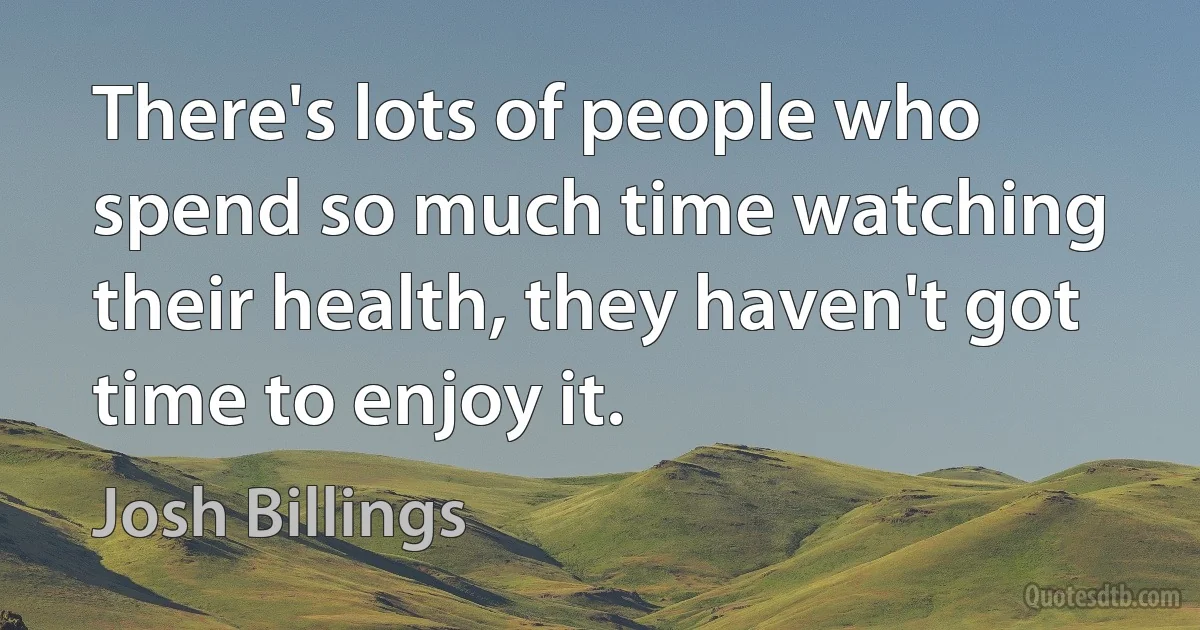 There's lots of people who spend so much time watching their health, they haven't got time to enjoy it. (Josh Billings)