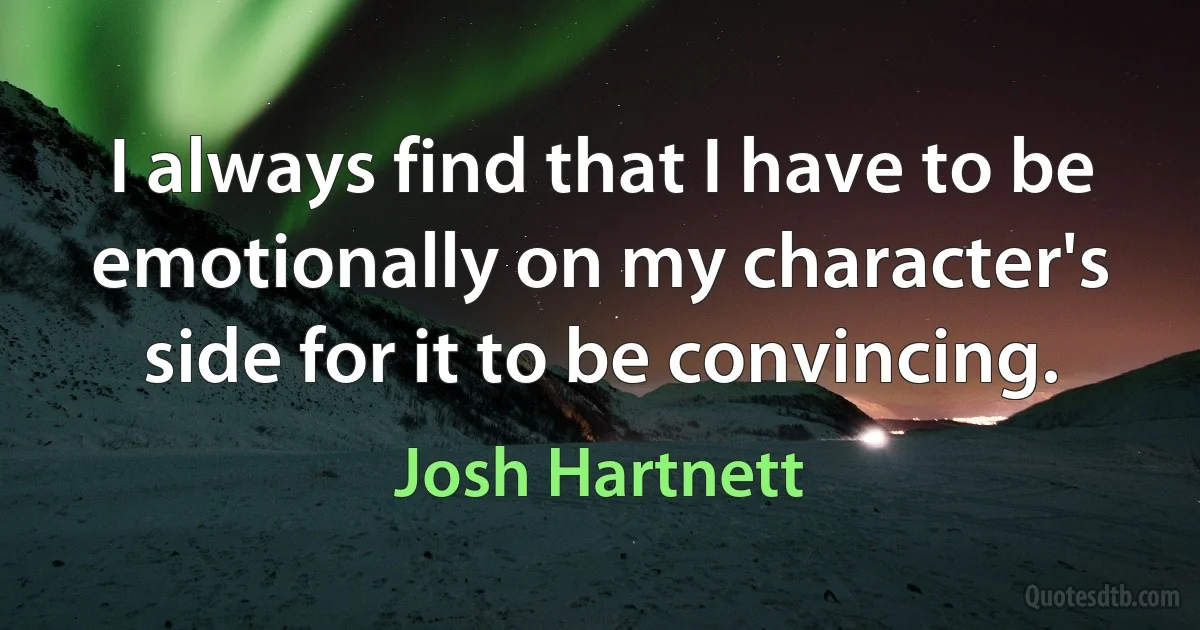 I always find that I have to be emotionally on my character's side for it to be convincing. (Josh Hartnett)