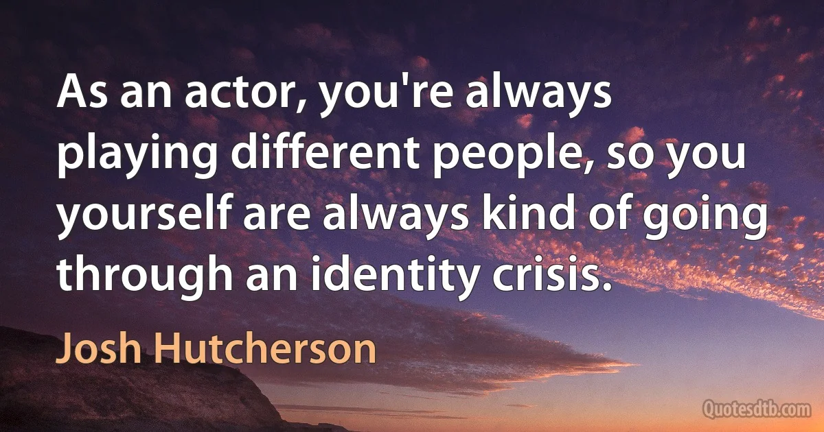 As an actor, you're always playing different people, so you yourself are always kind of going through an identity crisis. (Josh Hutcherson)