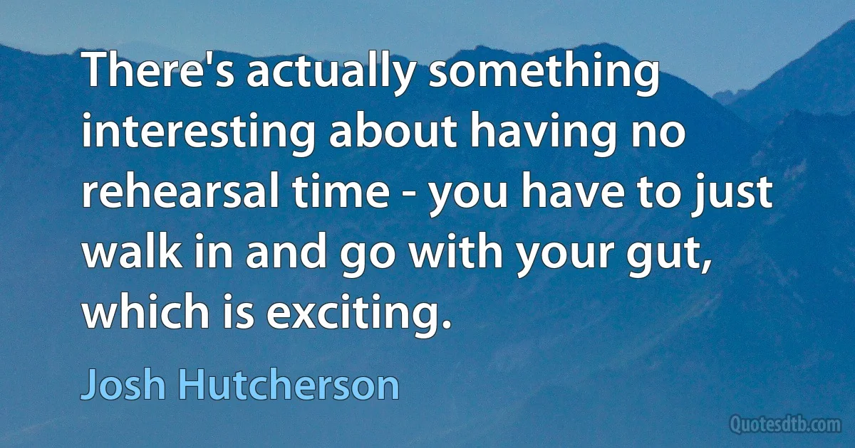 There's actually something interesting about having no rehearsal time - you have to just walk in and go with your gut, which is exciting. (Josh Hutcherson)