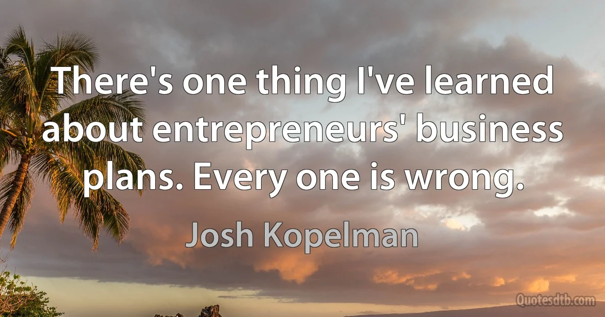 There's one thing I've learned about entrepreneurs' business plans. Every one is wrong. (Josh Kopelman)