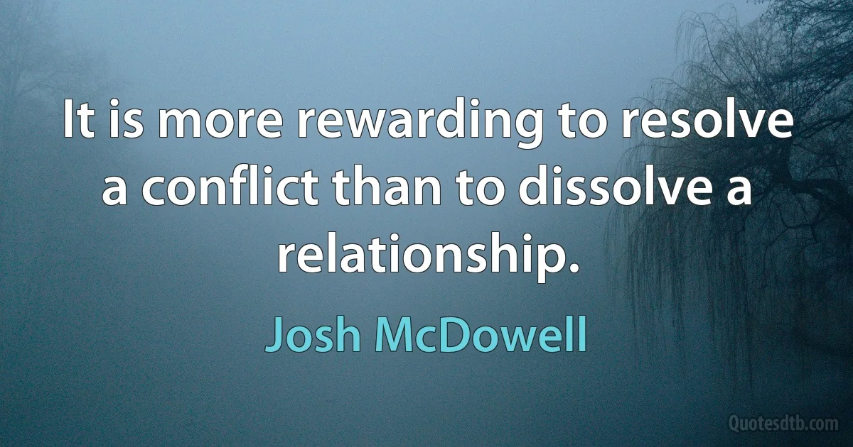 It is more rewarding to resolve a conflict than to dissolve a relationship. (Josh McDowell)