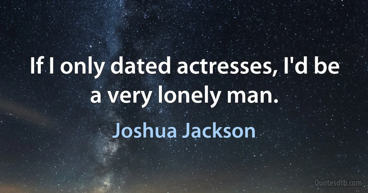 If I only dated actresses, I'd be a very lonely man. (Joshua Jackson)