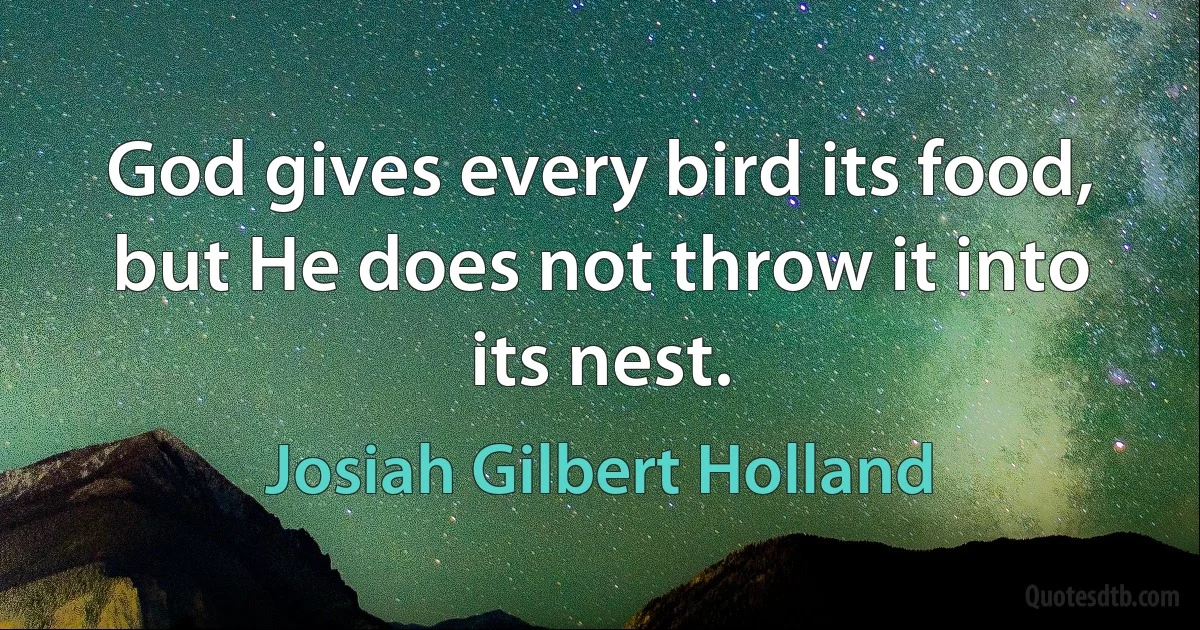 God gives every bird its food, but He does not throw it into its nest. (Josiah Gilbert Holland)