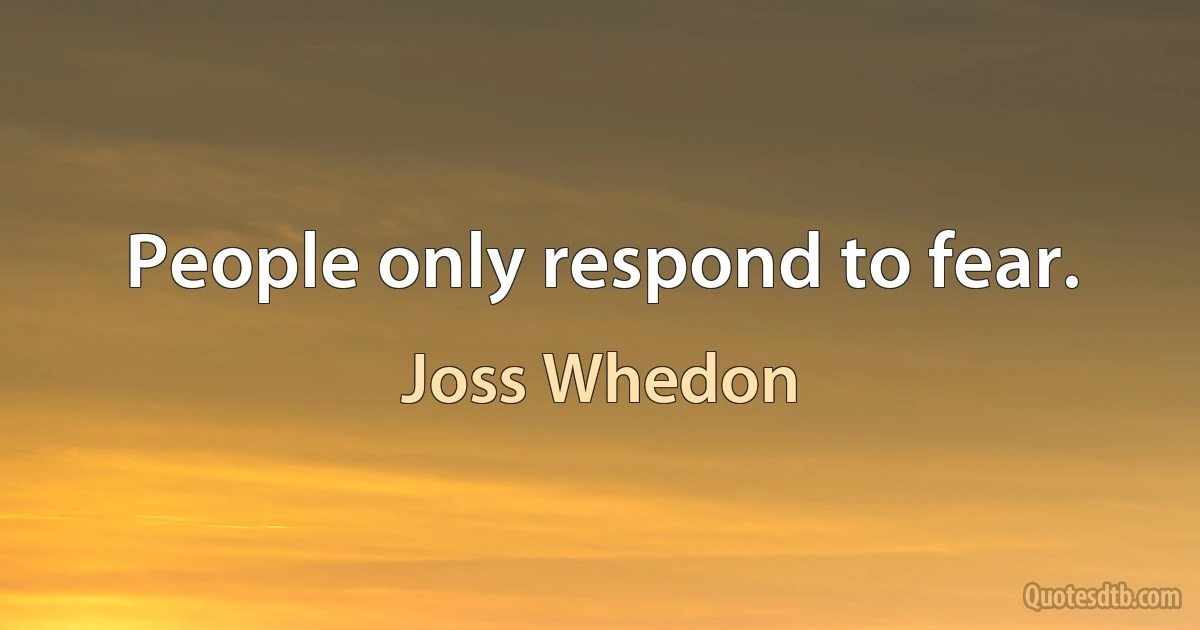 People only respond to fear. (Joss Whedon)