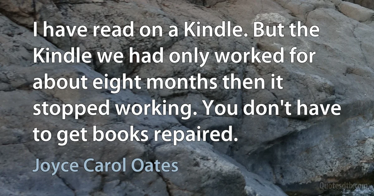 I have read on a Kindle. But the Kindle we had only worked for about eight months then it stopped working. You don't have to get books repaired. (Joyce Carol Oates)