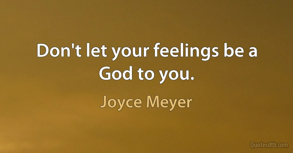 Don't let your feelings be a God to you. (Joyce Meyer)