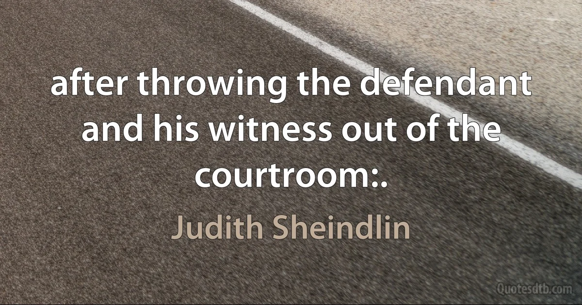 after throwing the defendant and his witness out of the courtroom:. (Judith Sheindlin)