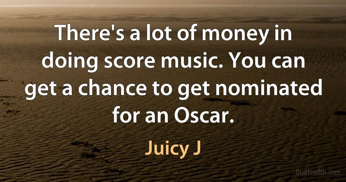 There's a lot of money in doing score music. You can get a chance to get nominated for an Oscar. (Juicy J)