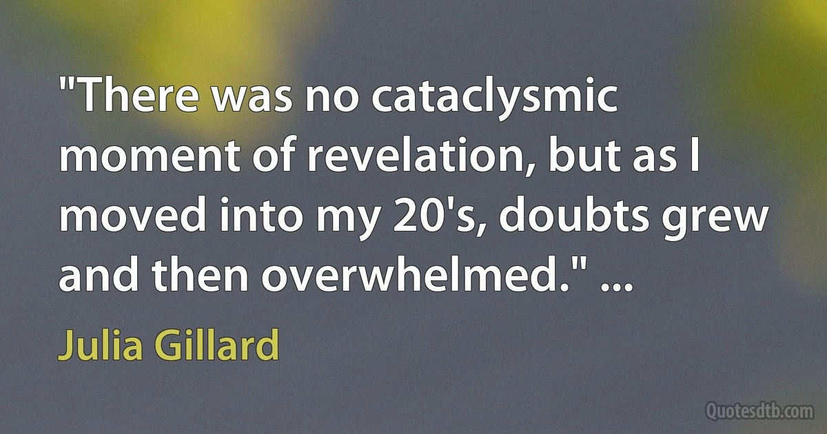 "There was no cataclysmic moment of revelation, but as I moved into my 20's, doubts grew and then overwhelmed." ... (Julia Gillard)